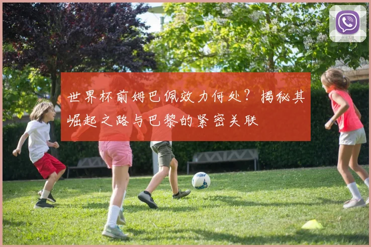 世界杯前姆巴佩效力何处?揭秘其崛起之路与巴黎的紧密关联
