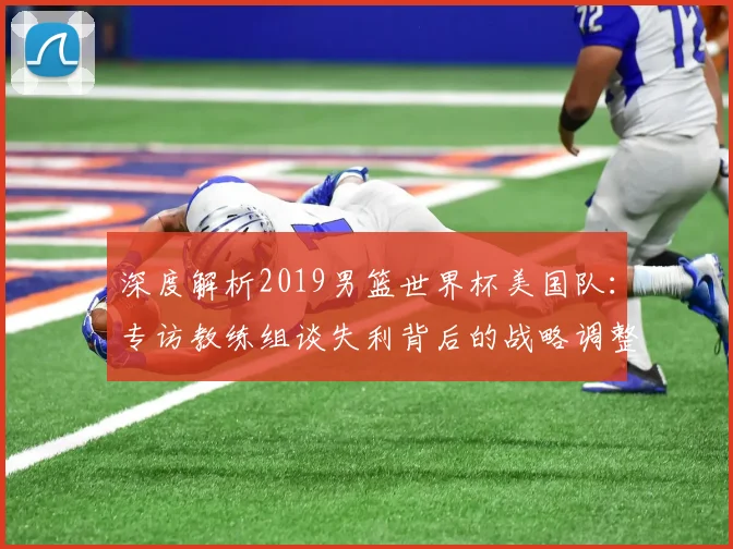 深度解析2019男篮世界杯美国队：专访教练组谈失利背后的战略调整