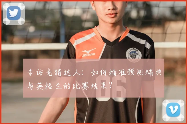 专访竞猜达人：如何精准预测瑞典与英格兰的比赛结果？