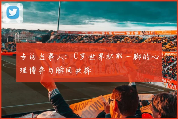 专访当事人:C罗世界杯那一脚的心理博弈与瞬间抉择