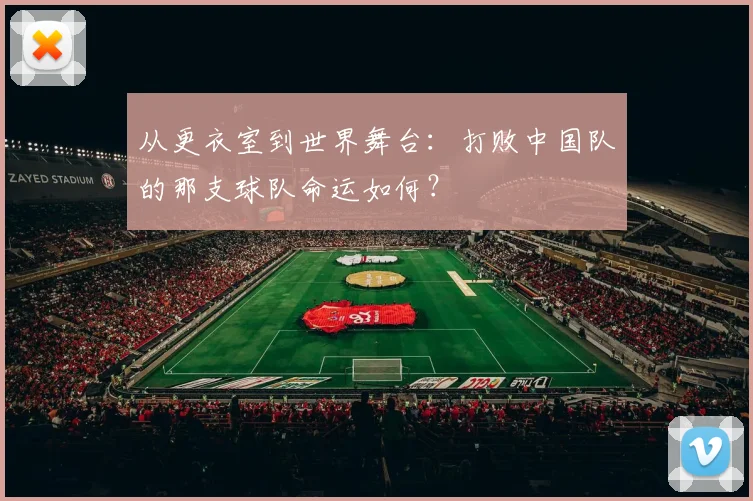 从更衣室到世界舞台：打败中国队的那支球队命运如何？